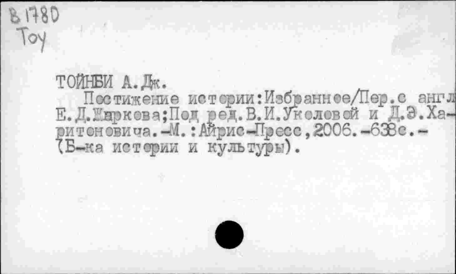 ﻿То1/
ТОЙНБИ А.*.
П ос тижение ис т ории: Избр анн ©е/Пер. с Е.Д.1мрквва;П@д ред. В. И. Уколов ой и Д. ри т он ови ча. -Л.: Айрис -Пр ес с, 2006. -636 с ;Б-ка истории и культуры).